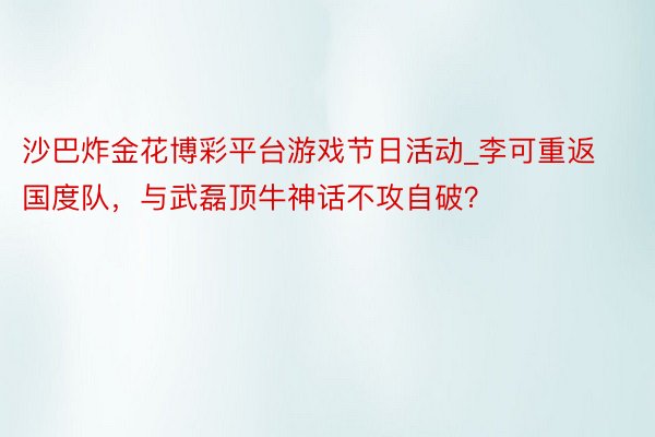 沙巴炸金花博彩平台游戏节日活动_李可重返国度队，与武磊顶牛神话不攻自破？