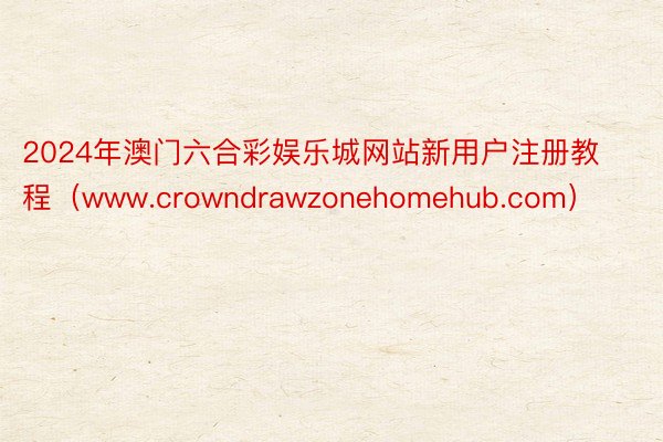 2024年澳门六合彩娱乐城网站新用户注册教程（www.crowndrawzonehomehub.com）