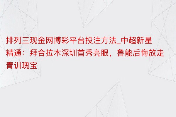 排列三现金网博彩平台投注方法_中超新星精通：拜合拉木深圳首秀亮眼，鲁能后悔放走青训瑰宝