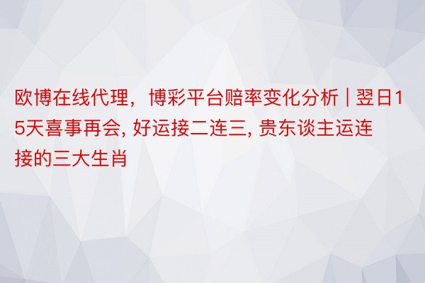 欧博在线代理，博彩平台赔率变化分析 | 翌日15天喜事再会, 好运接二连三, 贵东谈主运连接的三大生肖