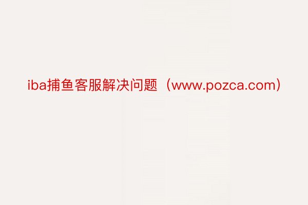 iba捕鱼客服解决问题（www.pozca.com）