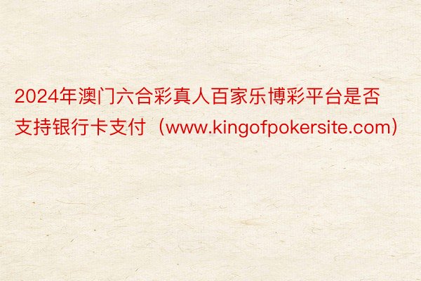 2024年澳门六合彩真人百家乐博彩平台是否支持银行卡支付（www.kingofpokersite.com）