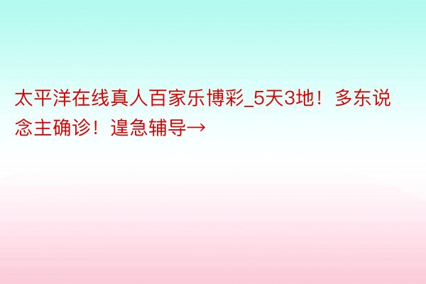 太平洋在线真人百家乐博彩_5天3地！多东说念主确诊！遑急辅导→