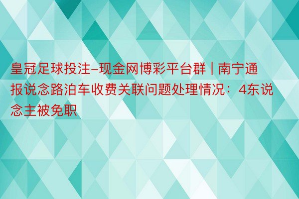 皇冠足球投注-现金网博彩平台群 | 南宁通报说念路泊车收费关联问题处理情况：4东说念主被免职