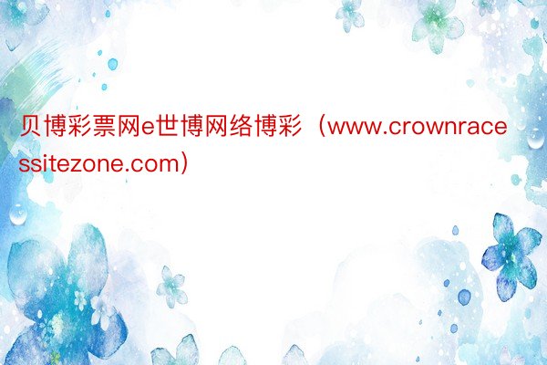 贝博彩票网e世博网络博彩（www.crownracessitezone.com）