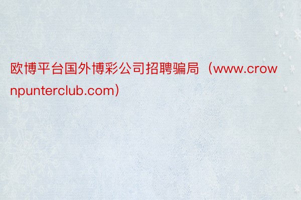 欧博平台国外博彩公司招聘骗局（www.crownpunterclub.com）