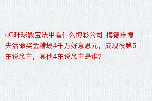 uG环球骰宝法甲看什么博彩公司_梅德维德夫活命奖金糟塌4千万好意思元，成现役第5东说念主，其他4东说念主是谁？