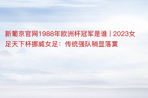 新葡京官网1988年欧洲杯冠军是谁 | 2023女足天下杯挪威女足：传统强队稍显落寞