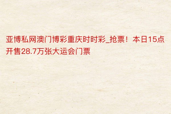 亚博私网澳门博彩重庆时时彩_抢票！本日15点开售28.7万张大运会门票