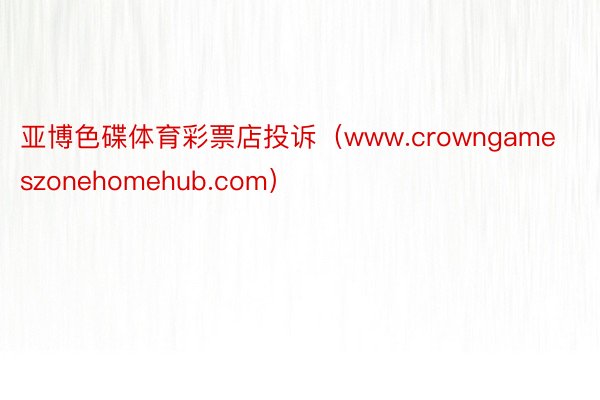 亚博色碟体育彩票店投诉（www.crowngameszonehomehub.com）