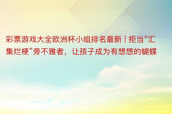 彩票游戏大全欧洲杯小组排名最新 | 拒当“汇集烂梗”旁不雅者，让孩子成为有想想的蝴蝶