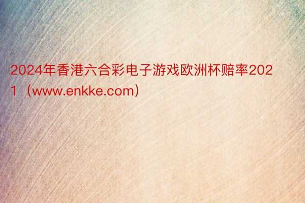 2024年香港六合彩电子游戏欧洲杯赔率2021（www.enkke.com）