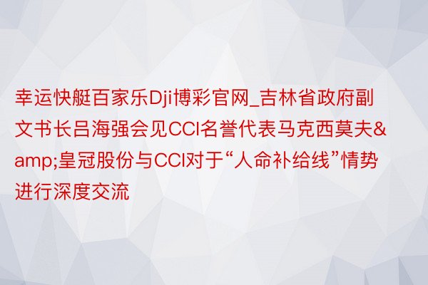 幸运快艇百家乐Dji博彩官网_吉林省政府副文书长吕海强会见CCI名誉代表马克西莫夫&皇冠股份与CCI对于“人命补给线”情势进行深度交流