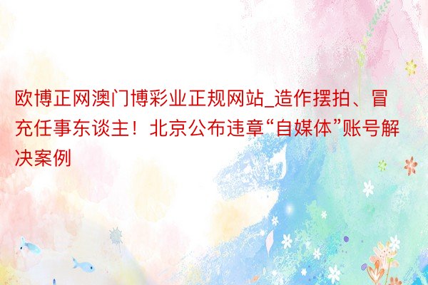 欧博正网澳门博彩业正规网站_造作摆拍、冒充任事东谈主！北京公布违章“自媒体”账号解决案例