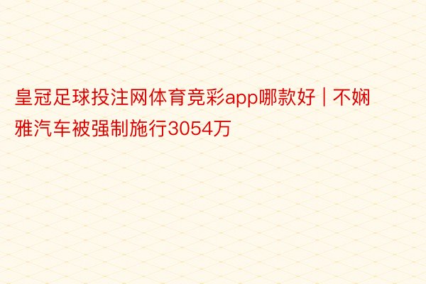 皇冠足球投注网体育竞彩app哪款好 | 不娴雅汽车被强制施行3054万