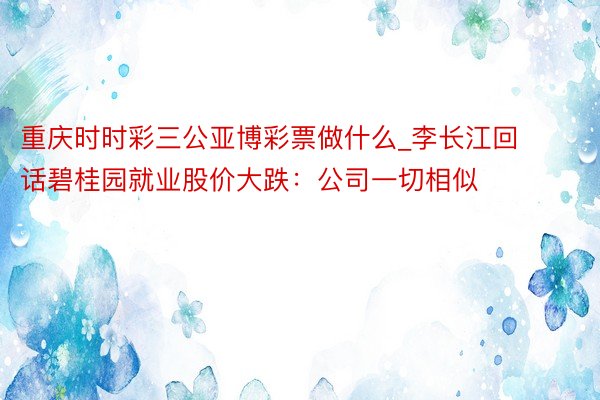 重庆时时彩三公亚博彩票做什么_李长江回话碧桂园就业股价大跌：公司一切相似