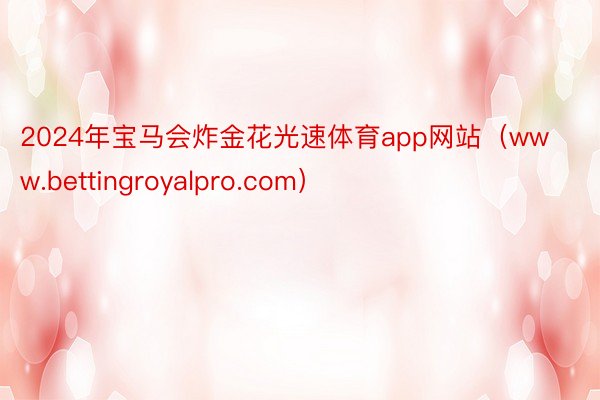 2024年宝马会炸金花光速体育app网站（www.bettingroyalpro.com）