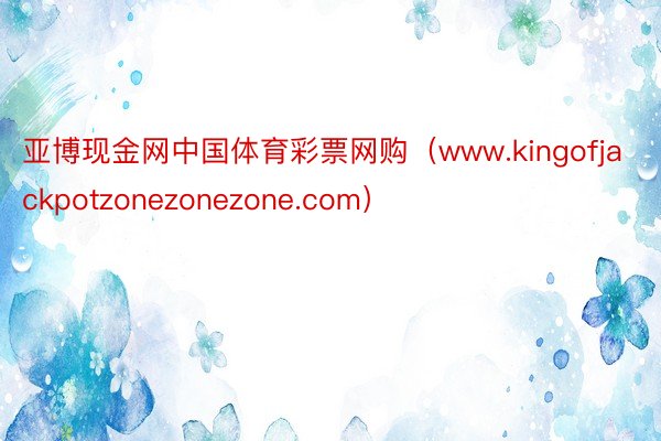 亚博现金网中国体育彩票网购（www.kingofjackpotzonezonezone.com）
