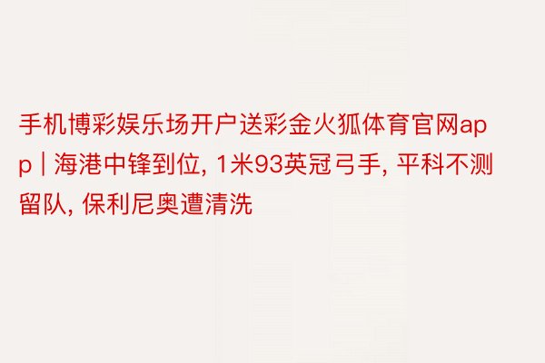 手机博彩娱乐场开户送彩金火狐体育官网app | 海港中锋到位， 1米93英冠弓手， 平科不测留队， 保利尼奥遭清洗