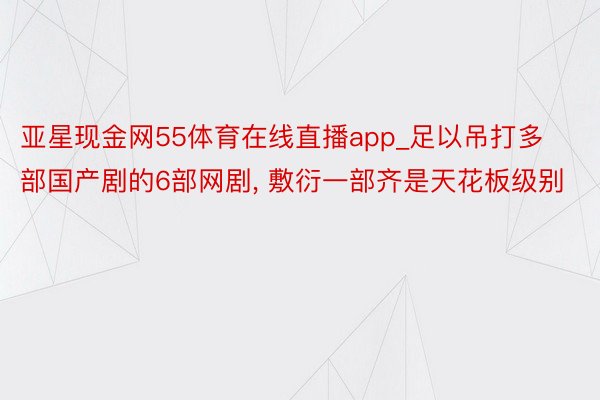 亚星现金网55体育在线直播app_足以吊打多部国产剧的6部网剧, 敷衍一部齐是天花板级别