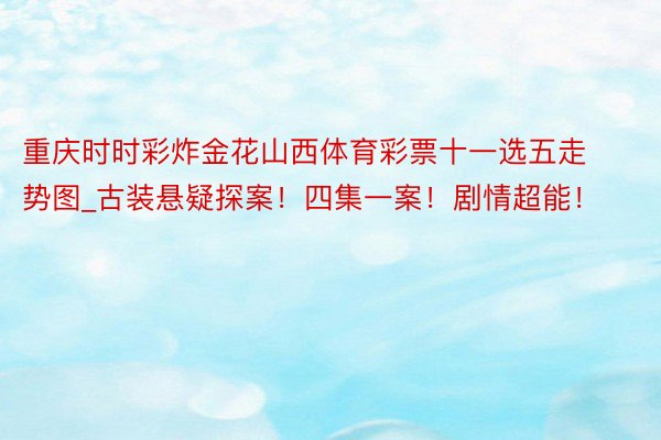 重庆时时彩炸金花山西体育彩票十一选五走势图_古装悬疑探案！四集一案！剧情超能！