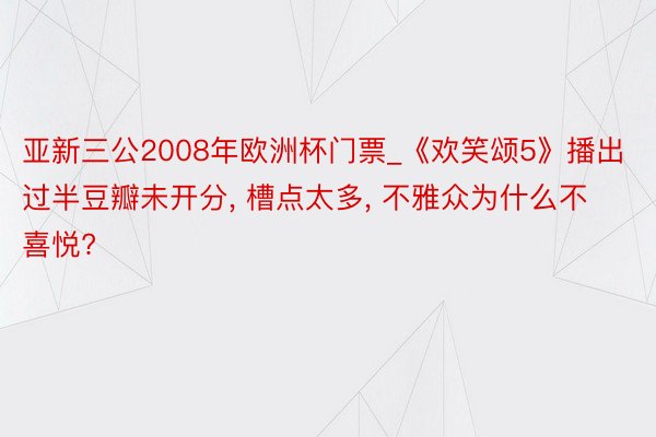 亚新三公2008年欧洲杯门票_《欢笑颂5》播出过半豆瓣未开分, 槽点太多, 不雅众为什么不喜悦?