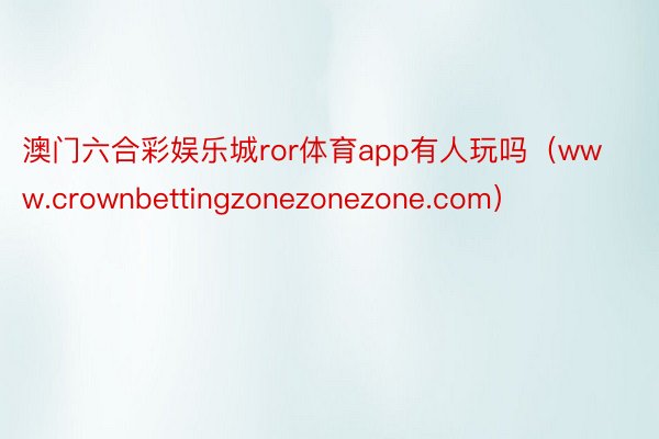 澳门六合彩娱乐城ror体育app有人玩吗（www.crownbettingzonezonezone.com）