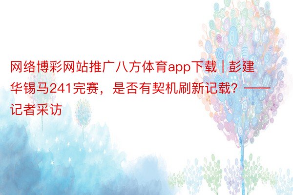 网络博彩网站推广八方体育app下载 | 彭建华锡马241完赛，是否有契机刷新记载？——记者采访