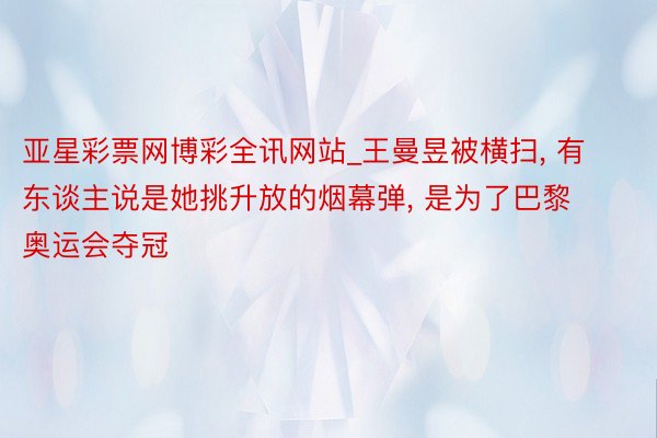 亚星彩票网博彩全讯网站_王曼昱被横扫, 有东谈主说是她挑升放的烟幕弹, 是为了巴黎奥运会夺冠