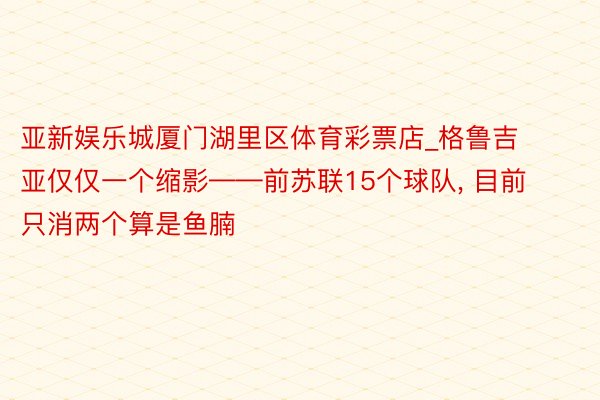 亚新娱乐城厦门湖里区体育彩票店_格鲁吉亚仅仅一个缩影——前苏联15个球队, 目前只消两个算是鱼腩