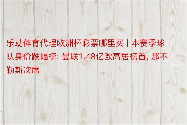 乐动体育代理欧洲杯彩票哪里买 | 本赛季球队身价跌幅榜: 曼联1.48亿欧高居榜首， 那不勒斯次席