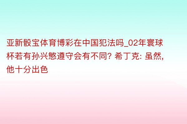 亚新骰宝体育博彩在中国犯法吗_02年寰球杯若有孙兴慜遵守会有不同? 希丁克: 虽然, 他十分出色