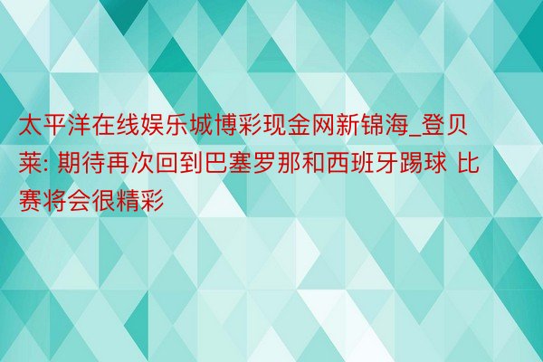 太平洋在线娱乐城博彩现金网新锦海_登贝莱: 期待再次回到巴塞罗那和西班牙踢球 比赛将会很精彩