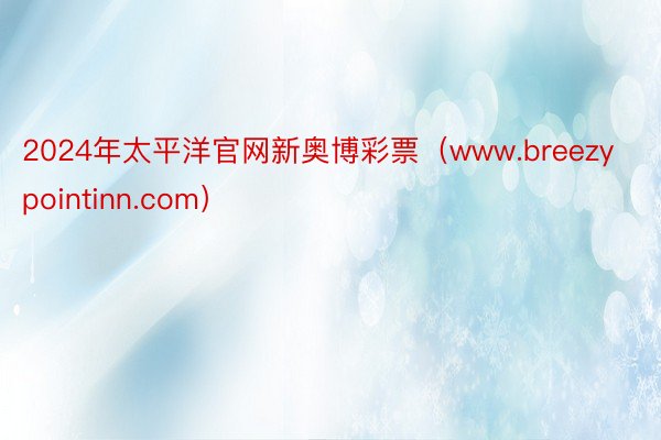 2024年太平洋官网新奥博彩票（www.breezypointinn.com）