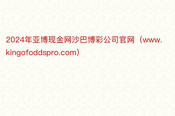 2024年亚博现金网沙巴博彩公司官网（www.kingofoddspro.com）