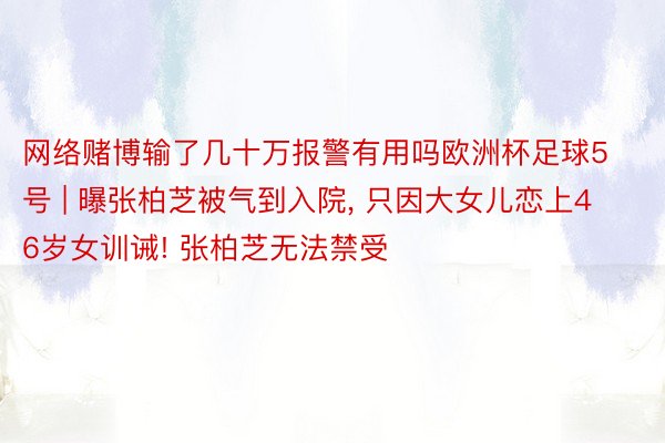 网络赌博输了几十万报警有用吗欧洲杯足球5号 | 曝张柏芝被气到入院, 只因大女儿恋上46岁女训诫! 张柏芝无法禁受