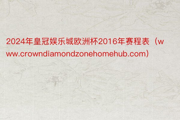 2024年皇冠娱乐城欧洲杯2016年赛程表（www.crowndiamondzonehomehub.com）