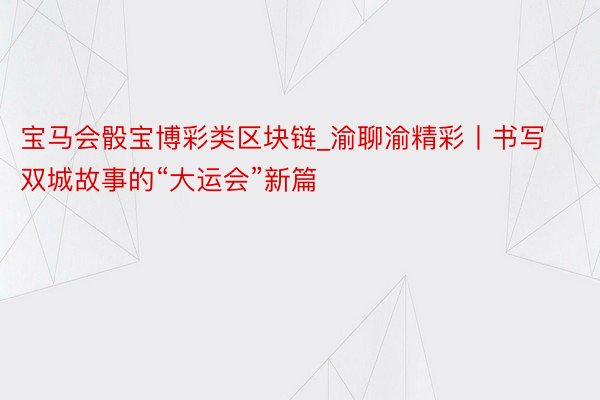 宝马会骰宝博彩类区块链_渝聊渝精彩丨书写双城故事的“大运会”新篇