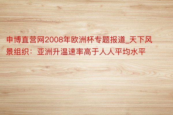 申博直营网2008年欧洲杯专题报道_天下风景组织：亚洲升温速率高于人人平均水平