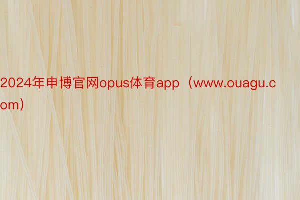 2024年申博官网opus体育app（www.ouagu.com）