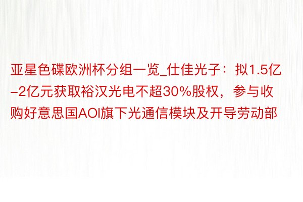 亚星色碟欧洲杯分组一览_仕佳光子：拟1.5亿-2亿元获取裕汉光电不超30%股权，参与收购好意思国AOI旗下光通信模块及开导劳动部