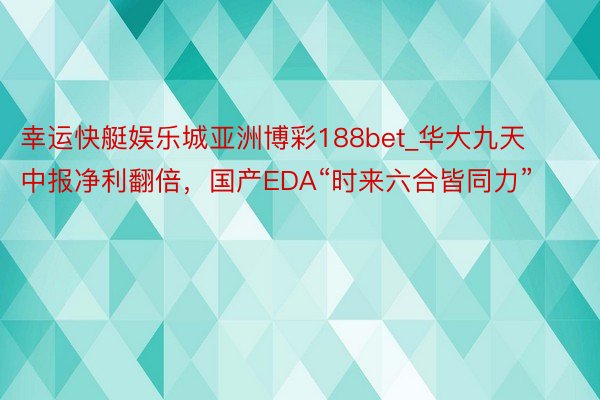 幸运快艇娱乐城亚洲博彩188bet_华大九天中报净利翻倍，国产EDA“时来六合皆同力”