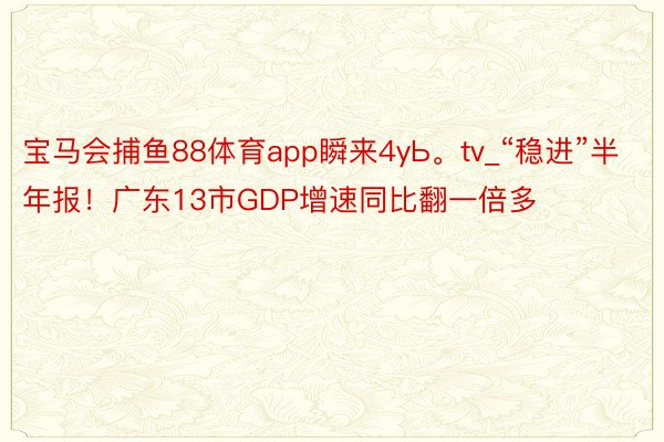 宝马会捕鱼88体育app瞬来4yЬ。tv_“稳进”半年报！广东13市GDP增速同比翻一倍多