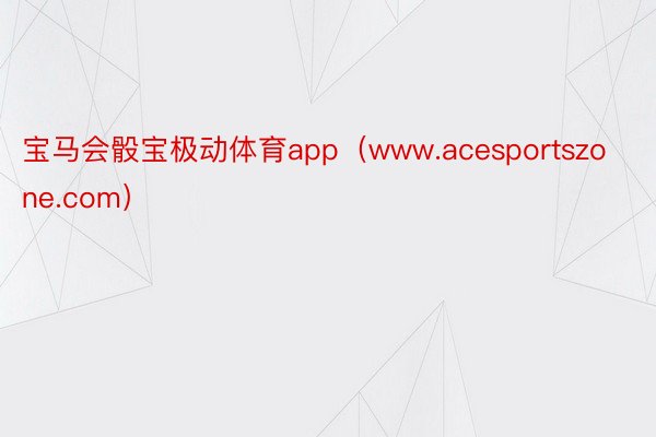 宝马会骰宝极动体育app（www.acesportszone.com）