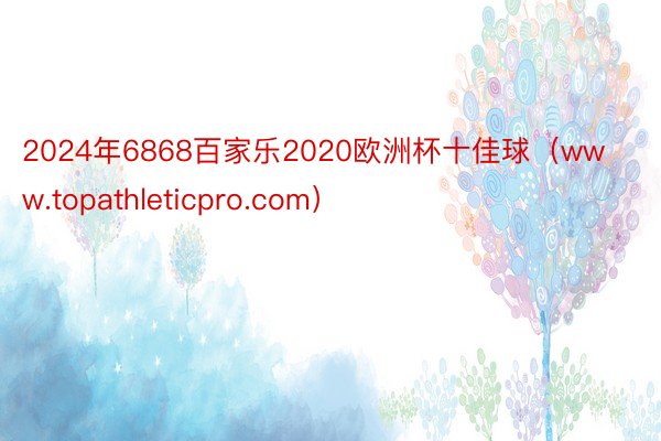 2024年6868百家乐2020欧洲杯十佳球（www.topathleticpro.com）