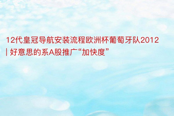 12代皇冠导航安装流程欧洲杯葡萄牙队2012 | 好意思的系A股推广“加快度”