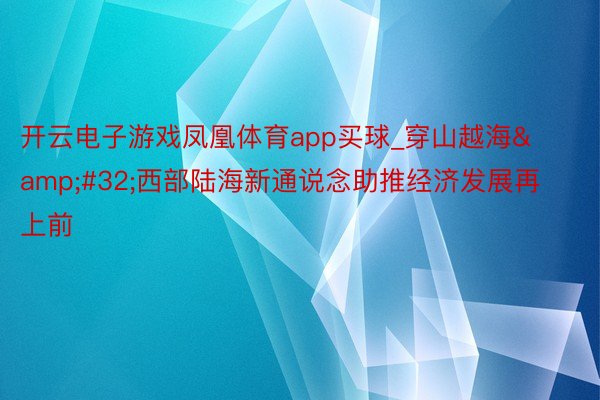 开云电子游戏凤凰体育app买球_穿山越海&#32;西部陆海新通说念助推经济发展再上前