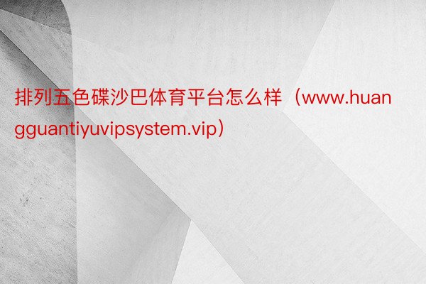 排列五色碟沙巴体育平台怎么样（www.huangguantiyuvipsystem.vip）