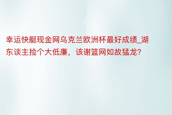 幸运快艇现金网乌克兰欧洲杯最好成绩_湖东谈主捡个大低廉，该谢篮网如故猛龙？