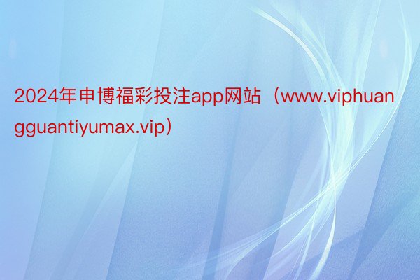 2024年申博福彩投注app网站（www.viphuangguantiyumax.vip）